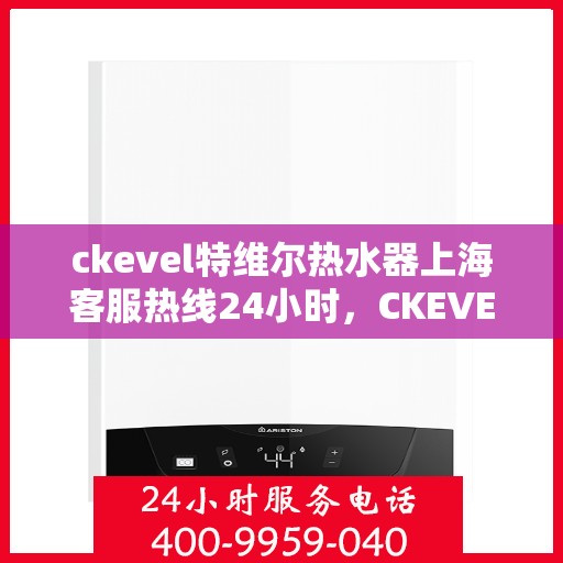 ckevel特维尔热水器上海客服热线24小时，CKEVEL特维尔热水器上海全天候客服热线，贴心服务随时在线