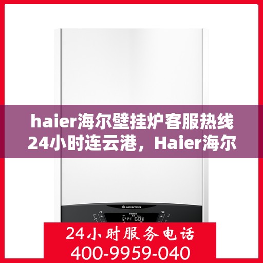 haier海尔壁挂炉客服热线24小时连云港，Haier海尔壁挂炉连云港客服热线全天候服务，温暖您的生活