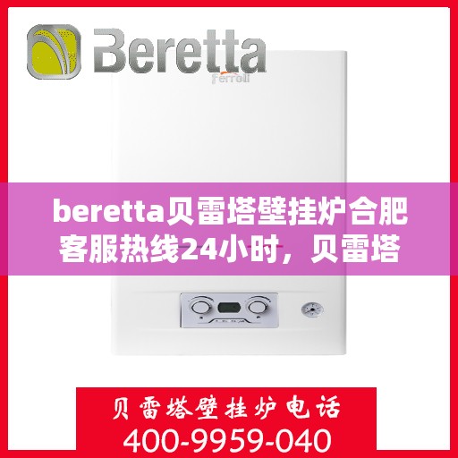 beretta贝雷塔壁挂炉合肥客服热线24小时，贝雷塔壁挂炉合肥全天候客服热线，贴心服务随时在线
