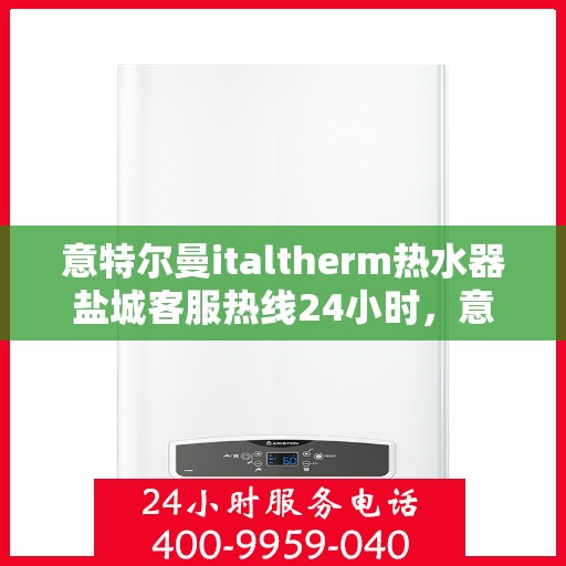 意特尔曼italtherm热水器盐城客服热线24小时，意特尔曼italtherm热水器盐城全天候客服热线支持