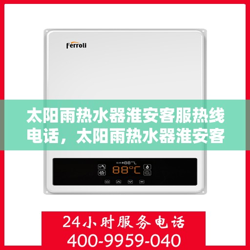太阳雨热水器淮安客服热线电话，太阳雨热水器淮安客服热线电话详解，专业售后，贴心服务