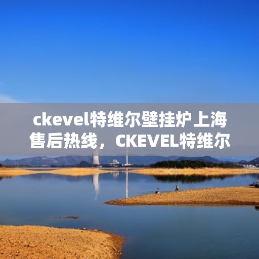 ckevel特维尔壁挂炉上海售后热线，CKEVEL特维尔壁挂炉上海售后服务热线及专业维修支持