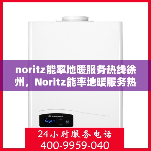 noritz能率地暖服务热线徐州，Noritz能率地暖服务热线在徐州，专业、高效的温暖解决方案