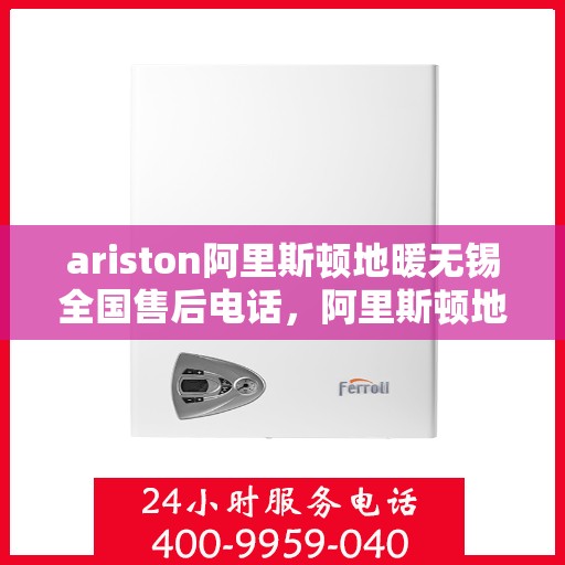 ariston阿里斯顿地暖无锡全国售后电话，阿里斯顿地暖无锡售后专线支持查询