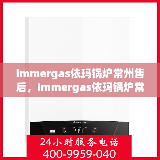 immergas依玛锅炉常州售后，Immergas依玛锅炉常州专业售后服务中心，贴心服务，无忧体验