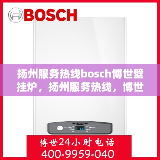 扬州服务热线bosch博世壁挂炉，扬州服务热线，博世壁挂炉专业维修与技术支持