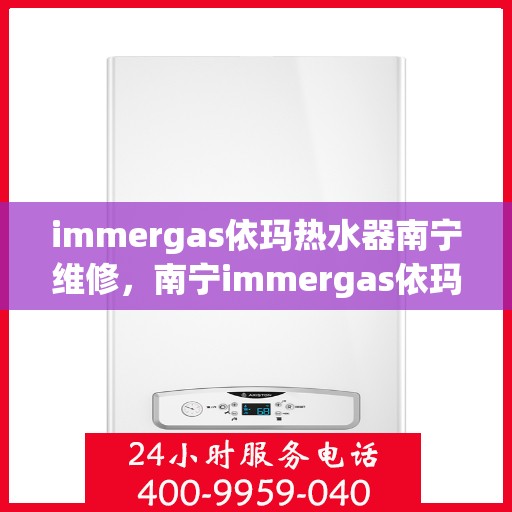 immergas依玛热水器南宁维修，南宁immergas依玛热水器专业维修服务