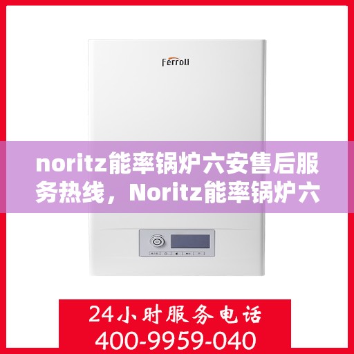 noritz能率锅炉六安售后服务热线，Noritz能率锅炉六安售后服务热线全解析