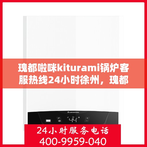瑰都啦咪kiturami锅炉客服热线24小时徐州，瑰都啦咪kiturami锅炉徐州24小时客服热线，全天候服务暖人心