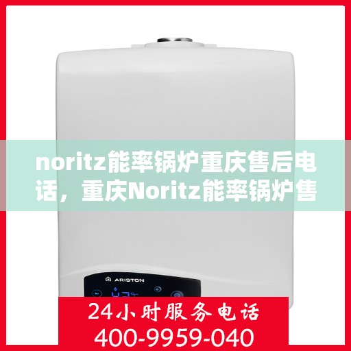 noritz能率锅炉重庆售后电话，重庆Noritz能率锅炉售后热线及维修服务指南