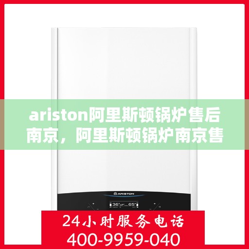 ariston阿里斯顿锅炉售后南京，阿里斯顿锅炉南京售后专业服务详解
