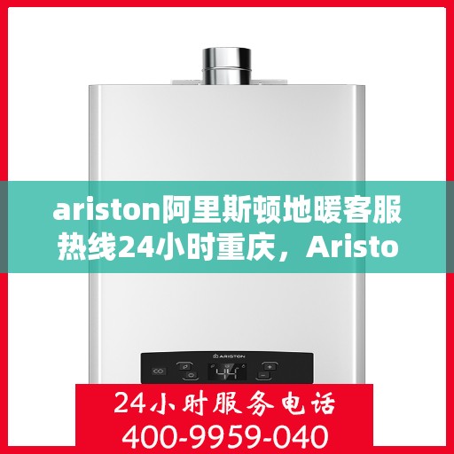 ariston阿里斯顿地暖客服热线24小时重庆，Ariston阿里斯顿地暖重庆24小时客服热线全攻略