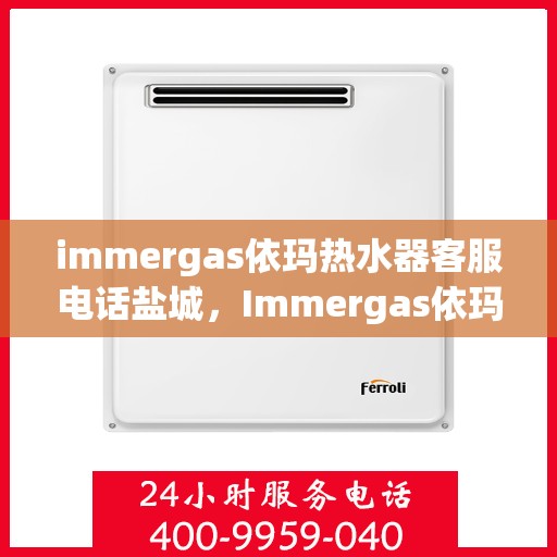 immergas依玛热水器客服电话盐城，Immergas依玛热水器盐城客服热线及售后维修专线