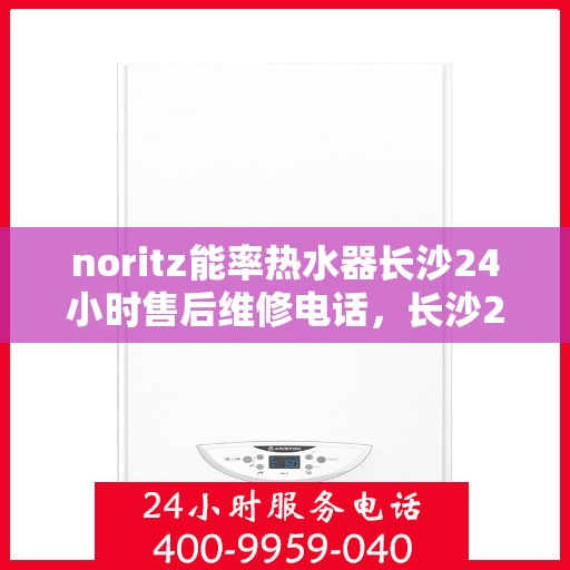 noritz能率热水器长沙24小时售后维修电话，长沙24小时Noritz能率热水器售后维修服务热线