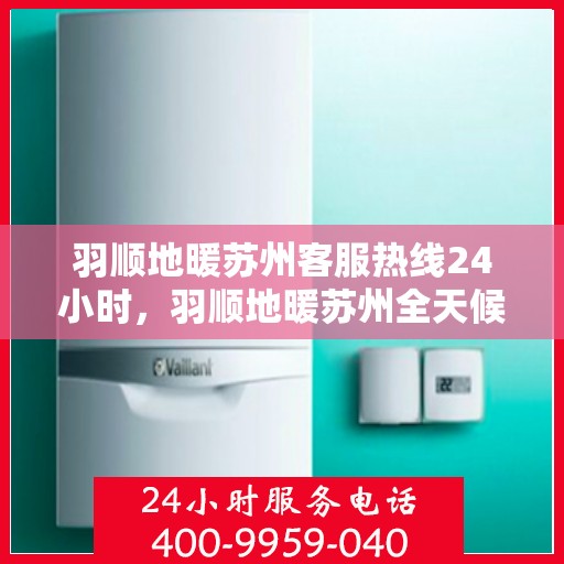 羽顺地暖苏州客服热线24小时，羽顺地暖苏州全天候客服热线，温暖连接每一刻