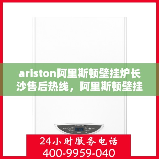 ariston阿里斯顿壁挂炉长沙售后热线，阿里斯顿壁挂炉长沙售后热线，专业服务，温暖您的冬季生活