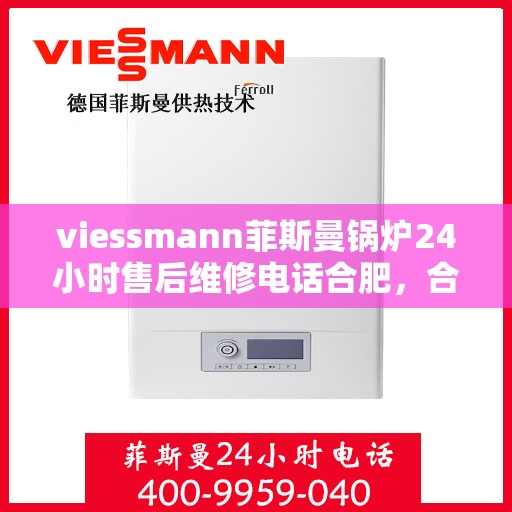 viessmann菲斯曼锅炉24小时售后维修电话合肥，合肥Viessmann菲斯曼锅炉全天候售后维修服务热线
