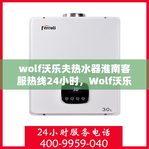 wolf沃乐夫热水器淮南客服热线24小时，Wolf沃乐夫热水器淮南24小时客服热线全面服务