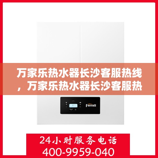 万家乐热水器长沙客服热线，万家乐热水器长沙客服热线——专业解答，温暖您的生活