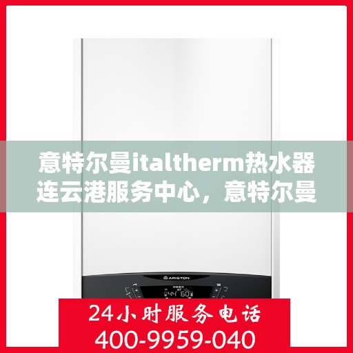 意特尔曼italtherm热水器连云港服务中心，意特尔曼italtherm热水器连云港服务中心，专业维修与优质服务并行