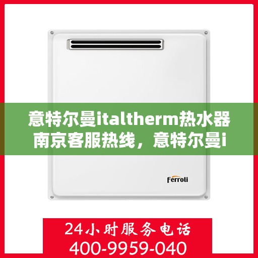 意特尔曼italtherm热水器南京客服热线，意特尔曼italtherm热水器南京客服热线，专业支持与解决方案的温暖连线