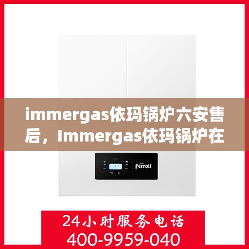 immergas依玛锅炉六安售后，Immergas依玛锅炉在六安的售后支持与服务解析