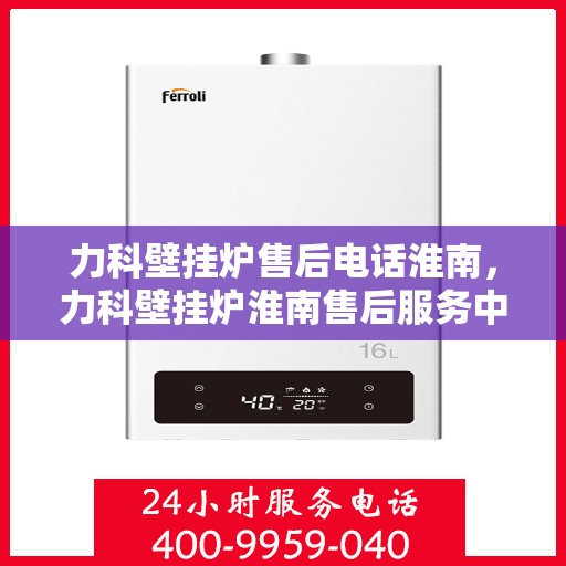 力科壁挂炉售后电话淮南，力科壁挂炉淮南售后服务中心联系电话