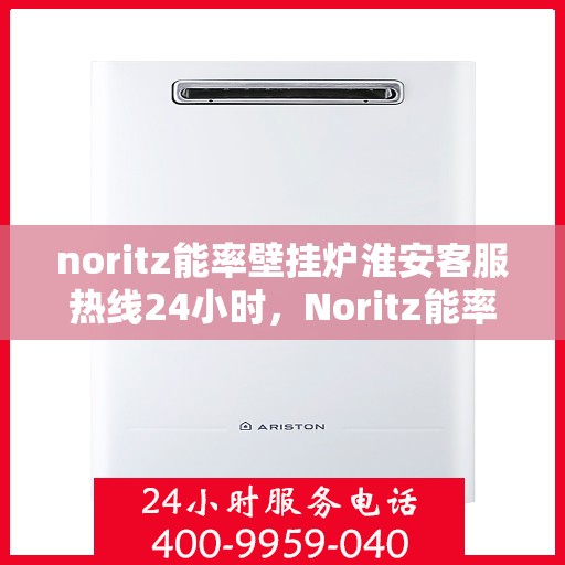 noritz能率壁挂炉淮安客服热线24小时，Noritz能率壁挂炉淮安全天候客服热线，24小时为您服务