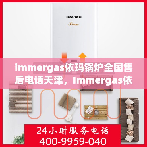 immergas依玛锅炉全国售后电话天津，Immergas依玛锅炉天津售后热线及全国售后电话全攻略