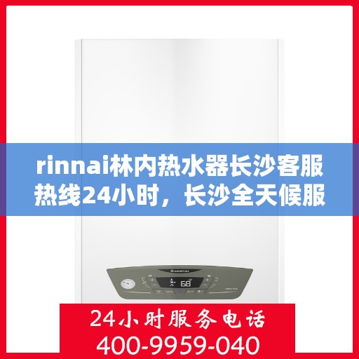 rinnai林内热水器长沙客服热线24小时，长沙全天候服务，Rinnai林内热水器客服热线24小时为您解答疑难