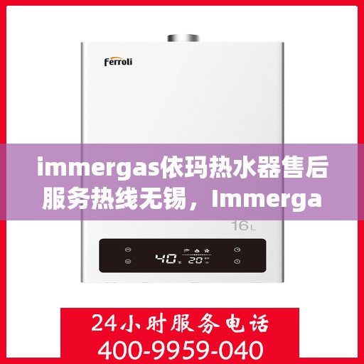 immergas依玛热水器售后服务热线无锡，Immergas依玛热水器无锡售后服务热线详解