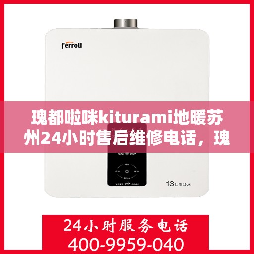 瑰都啦咪kiturami地暖苏州24小时售后维修电话，瑰都啦咪地暖苏州全天候售后维修服务热线，专业品质保障，暖心服务随时在线