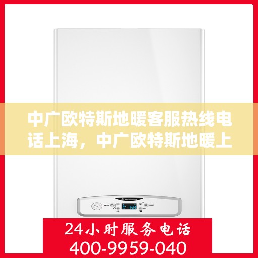 中广欧特斯地暖客服热线电话上海，中广欧特斯地暖上海客服热线电话及售后服务解析