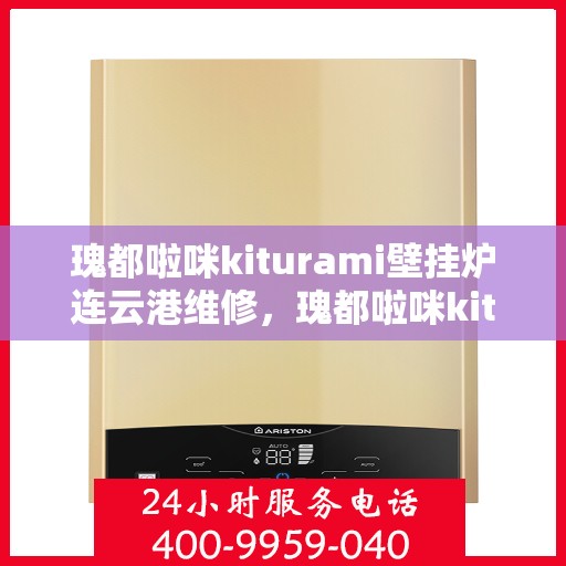 瑰都啦咪kiturami壁挂炉连云港维修，瑰都啦咪kiturami壁挂炉连云港专业维修服务指南