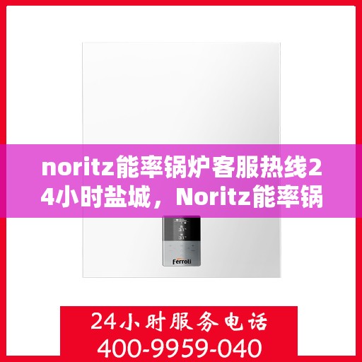 noritz能率锅炉客服热线24小时盐城，Noritz能率锅炉盐城客服热线全天候为您服务