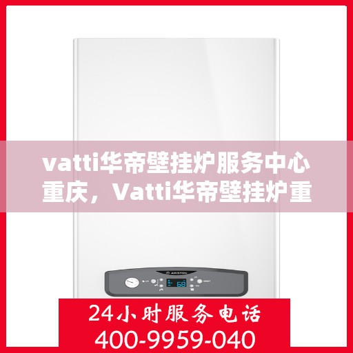 vatti华帝壁挂炉服务中心重庆，Vatti华帝壁挂炉重庆服务中心，专业维修与暖心服务