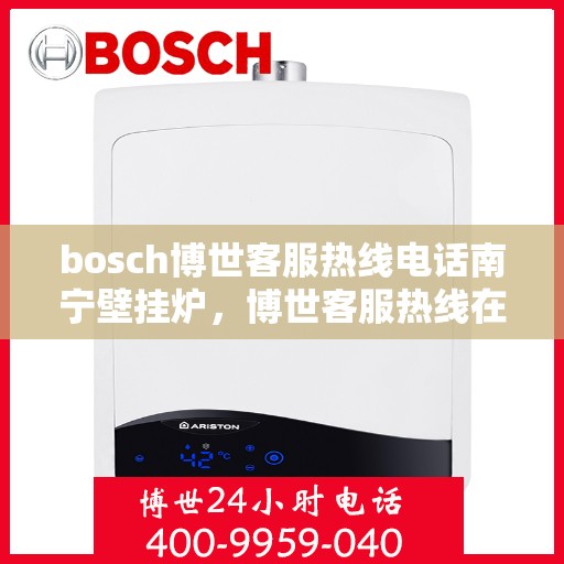 bosch博世客服热线电话南宁壁挂炉，博世客服热线在南宁，专业解答壁挂炉问题，温暖您的生活