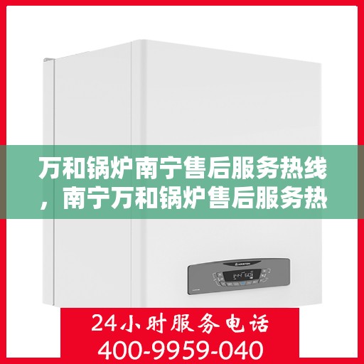 万和锅炉南宁售后服务热线，南宁万和锅炉售后服务热线，专业维修支持，全天候服务保障