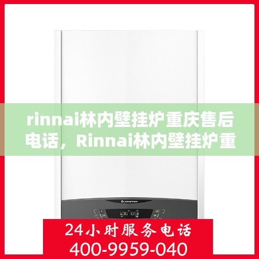 rinnai林内壁挂炉重庆售后电话，Rinnai林内壁挂炉重庆售后服务中心联系电话及服务指南