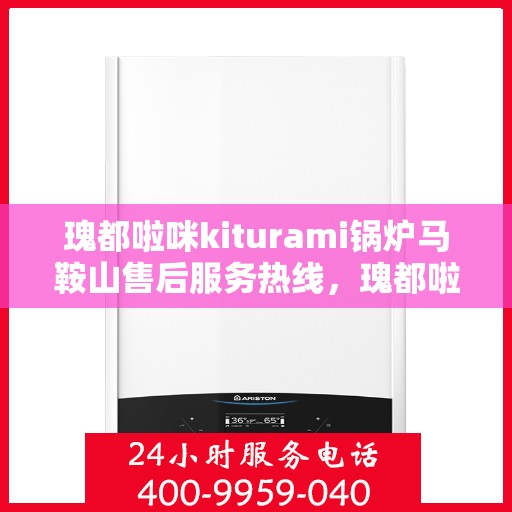 瑰都啦咪kiturami锅炉马鞍山售后服务热线，瑰都啦咪kiturami锅炉马鞍山售后热线服务，专业团队为您解答疑难