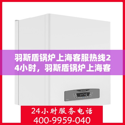 羽斯盾锅炉上海客服热线24小时，羽斯盾锅炉上海客服热线全天候服务，随时为您解答疑问