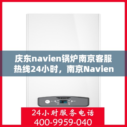 庆东navien锅炉南京客服热线24小时，南京Navien锅炉客服热线全天候服务，温暖您的生活