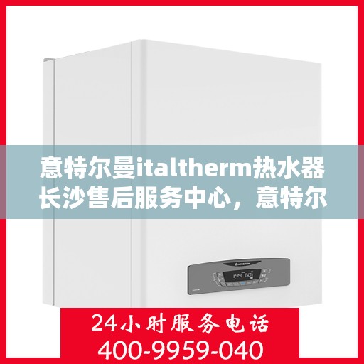 意特尔曼italtherm热水器长沙售后服务中心，意特尔曼italtherm热水器长沙售后服务中心，专业维修，贴心服务