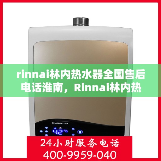 rinnai林内热水器全国售后电话淮南，Rinnai林内热水器淮南售后服务热线及全国电话全解析