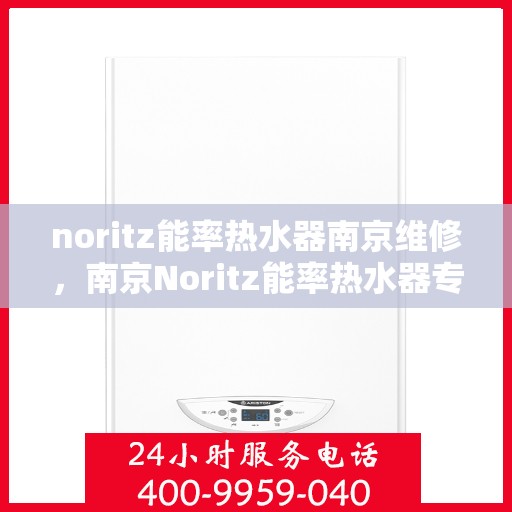 noritz能率热水器南京维修，南京Noritz能率热水器专业维修服务