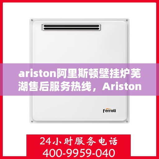 ariston阿里斯顿壁挂炉芜湖售后服务热线，Ariston阿里斯顿壁挂炉芜湖专业售后服务热线，贴心解决您的采暖问题