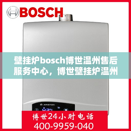 壁挂炉bosch博世温州售后服务中心，博世壁挂炉温州专业售后服务中心，高效维修与保养，温暖您的生活
