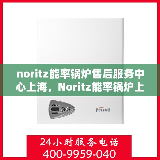 noritz能率锅炉售后服务中心上海，Noritz能率锅炉上海售后服务中心，专业维修，贴心服务