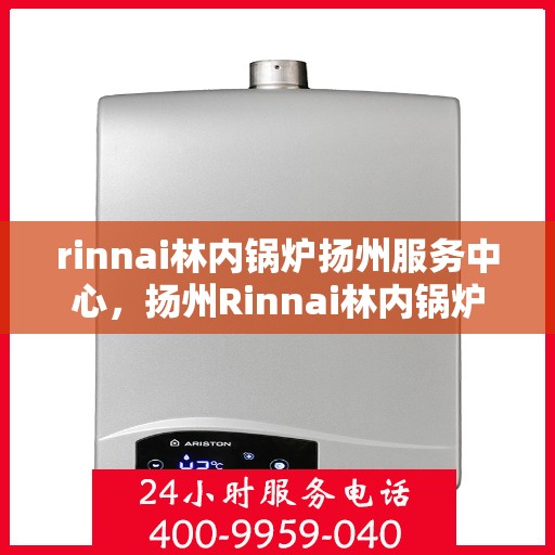 rinnai林内锅炉扬州服务中心，扬州Rinnai林内锅炉专业服务中心，高效维修与保养专家