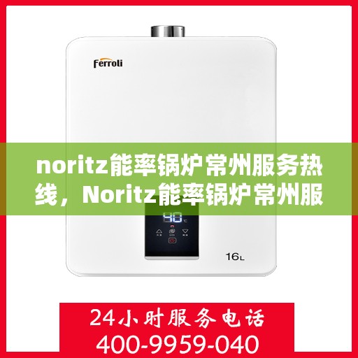 noritz能率锅炉常州服务热线，Noritz能率锅炉常州服务热线，专业高效，您的温暖保障